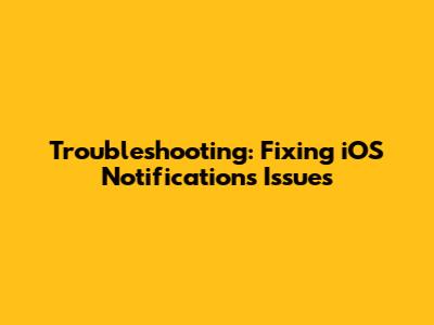 Troubleshooting: Fixing iOS Notifications Issues