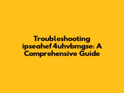 Troubleshooting ipseahef4uhvbmgse: A Comprehensive Guide