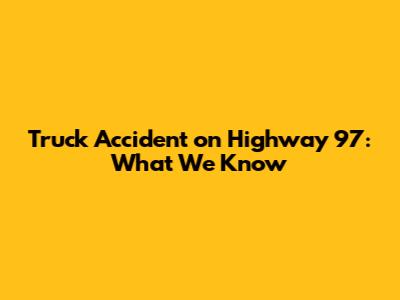 Truck Accident on Highway 97: What We Know