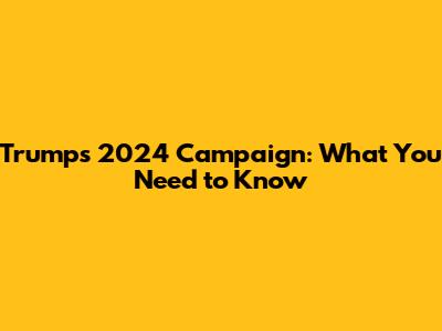 Trump's 2024 Campaign: What You Need to Know