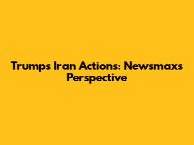 Trump's Iran Actions: Newsmax's Perspective