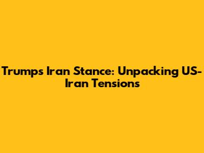 Trump's Iran Stance: Unpacking US-Iran Tensions