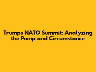 Trump's NATO Summit: Analyzing the Pomp and Circumstance
