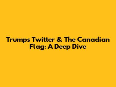 Trump's Twitter & The Canadian Flag: A Deep Dive