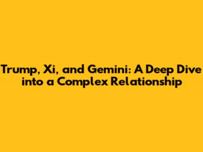 Trump, Xi, and Gemini: A Deep Dive into a Complex Relationship