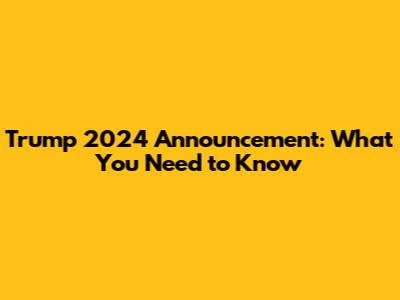 Trump 2024 Announcement: What You Need to Know