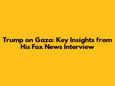 Trump on Gaza: Key Insights from His Fox News Interview