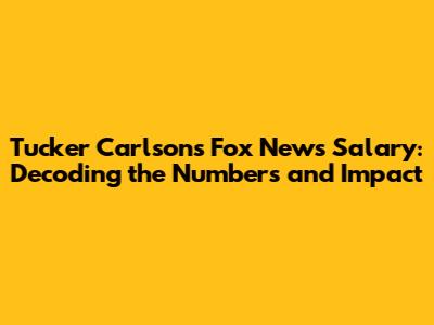 Tucker Carlson's Fox News Salary: Decoding the Numbers and Impact