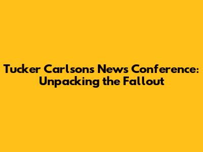 Tucker Carlson's News Conference: Unpacking the Fallout