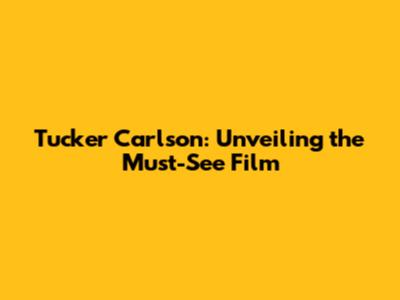 Tucker Carlson: Unveiling the Must-See Film