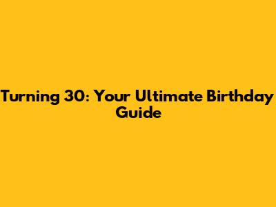 Turning 30: Your Ultimate Birthday Guide