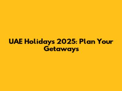 UAE Holidays 2025: Plan Your Getaways