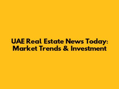UAE Real Estate News Today: Market Trends & Investment