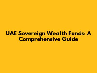 UAE Sovereign Wealth Funds: A Comprehensive Guide