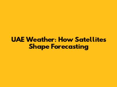 UAE Weather: How Satellites Shape Forecasting