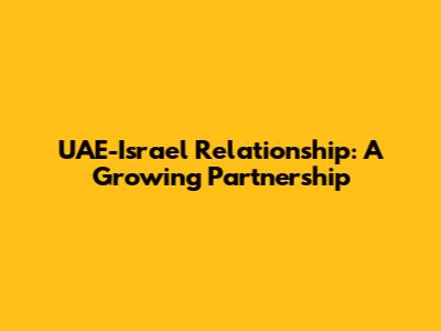 UAE-Israel Relationship: A Growing Partnership