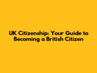 UK Citizenship: Your Guide to Becoming a British Citizen