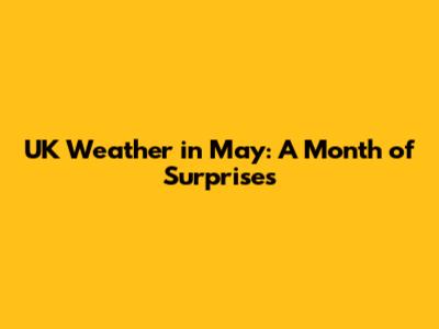 UK Weather in May: A Month of Surprises