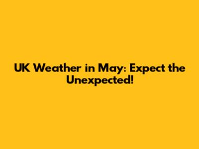 UK Weather in May: Expect the Unexpected!