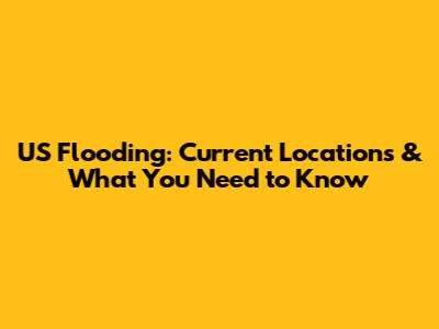 US Flooding: Current Locations & What You Need to Know