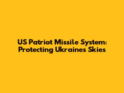 US Patriot Missile System: Protecting Ukraine's Skies