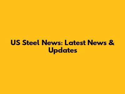 US Steel News: Latest News & Updates