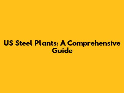 US Steel Plants: A Comprehensive Guide