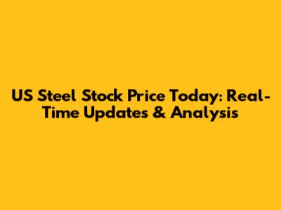 US Steel Stock Price Today: Real-Time Updates & Analysis