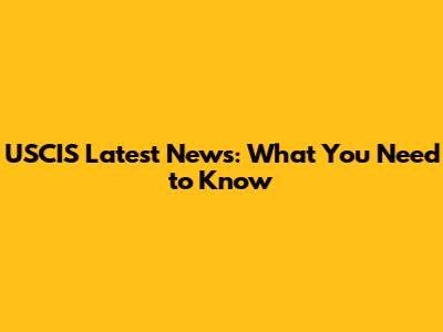 USCIS Latest News: What You Need to Know