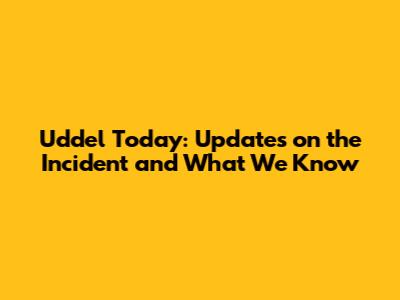 Uddel Today: Updates on the Incident and What We Know