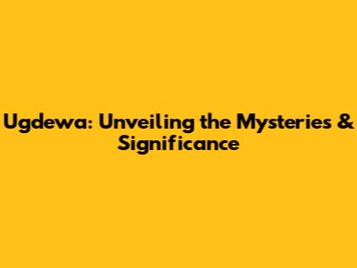 Ugdewa: Unveiling the Mysteries & Significance