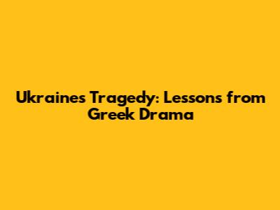 Ukraine's Tragedy: Lessons from Greek Drama