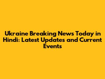 Ukraine Breaking News Today in Hindi: Latest Updates and Current Events