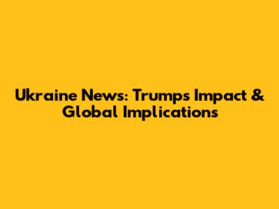 Ukraine News: Trump's Impact & Global Implications
