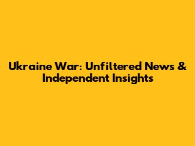 Ukraine War: Unfiltered News & Independent Insights