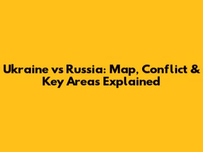 Ukraine vs Russia: Map, Conflict & Key Areas Explained