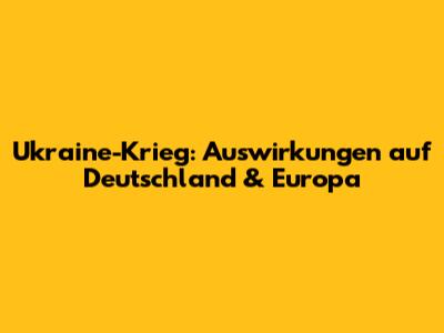 Ukraine-Krieg: Auswirkungen auf Deutschland & Europa