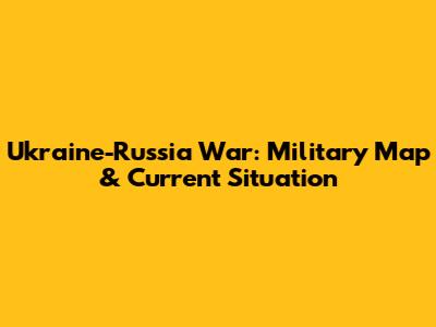 Ukraine-Russia War: Military Map & Current Situation