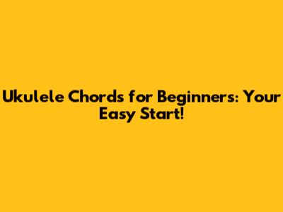 Ukulele Chords for Beginners: Your Easy Start!