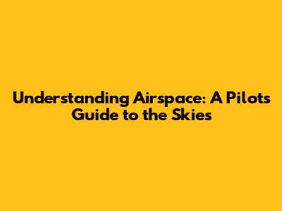 Understanding Airspace: A Pilot's Guide to the Skies