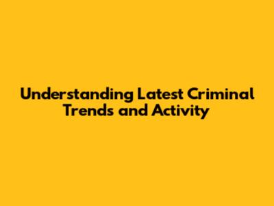 Understanding Latest Criminal Trends and Activity