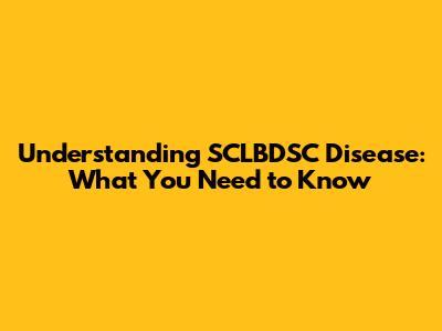 Understanding SCLBDSC Disease: What You Need to Know