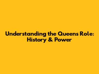 Understanding the Queen's Role: History & Power