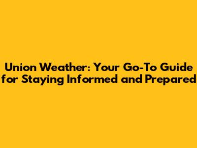Union Weather: Your Go-To Guide for Staying Informed and Prepared
