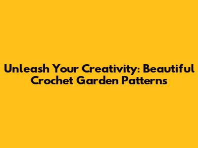 Unleash Your Creativity: Beautiful Crochet Garden Patterns