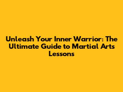 Unleash Your Inner Warrior: The Ultimate Guide to Martial Arts Lessons