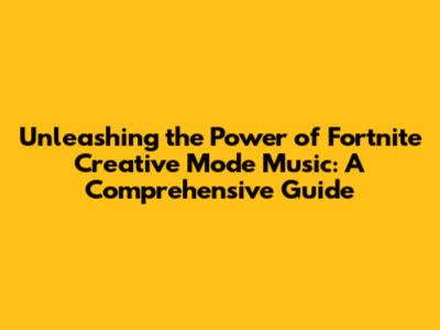 Unleashing the Power of Fortnite Creative Mode Music: A Comprehensive Guide