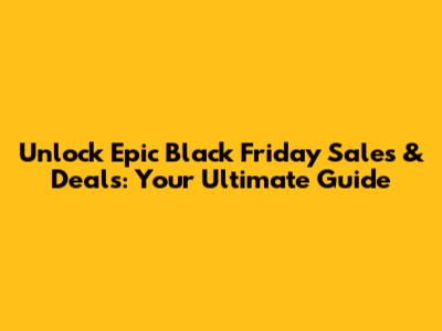 Unlock Epic Black Friday Sales & Deals: Your Ultimate Guide