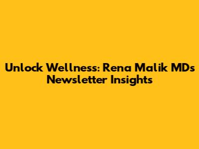Unlock Wellness: Rena Malik MD's Newsletter Insights