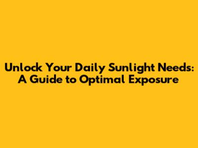 Unlock Your Daily Sunlight Needs: A Guide to Optimal Exposure